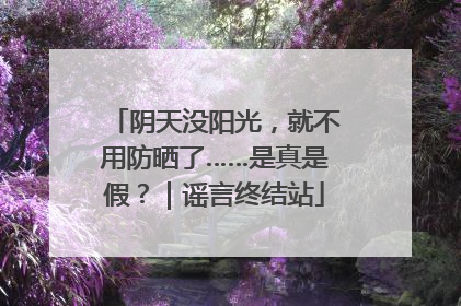 阴天没阳光，就不用防晒了……是真是假？｜谣言终结站