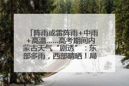 阵雨或雷阵雨+中雨+高温……高考期间内蒙古天气“剧透”：东部多雨，西部晴晒！局地有短时强降水