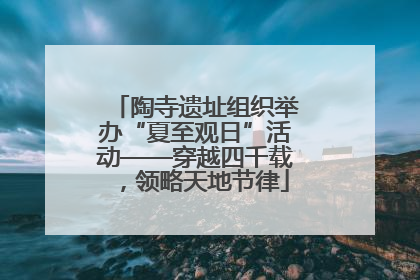 陶寺遗址组织举办“夏至观日”活动——穿越四千载，领略天地节律