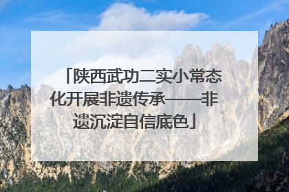陕西武功二实小常态化开展非遗传承——非遗沉淀自信底色