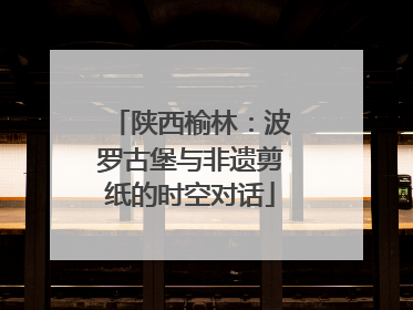 陕西榆林：波罗古堡与非遗剪纸的时空对话