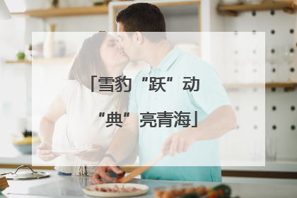 雪豹“跃”动 “典”亮青海