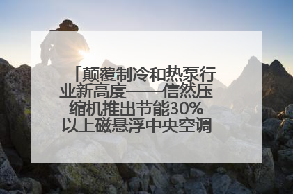 颠覆制冷和热泵行业新高度——信然压缩机推出节能30%以上磁悬浮中央空调和磁悬浮热泵