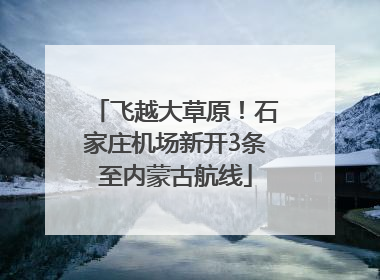 飞越大草原！石家庄机场新开3条至内蒙古航线