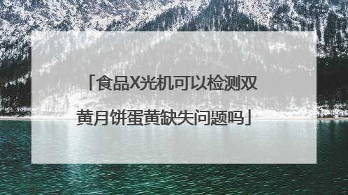 食品X光机可以检测双黄月饼蛋黄缺失问题吗
