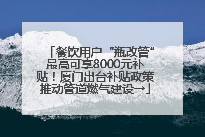 餐饮用户“瓶改管”最高可享8000元补贴！厦门出台补贴政策推动管道燃气建设→