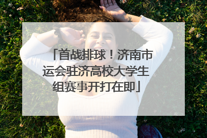 首战排球！济南市运会驻济高校大学生组赛事开打在即