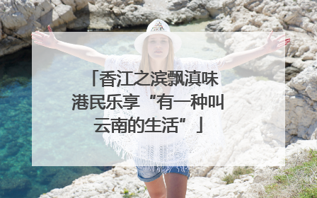 香江之滨飘滇味 港民乐享“有一种叫云南的生活”