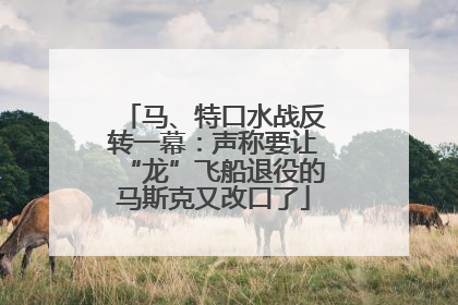 马、特口水战反转一幕：声称要让“龙”飞船退役的马斯克又改口了