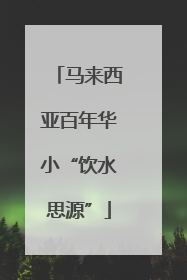 马来西亚百年华小“饮水思源”