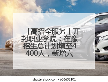 高招全服务丨开封职业学院：在豫招生总计划增至4400人，新增六大前沿专业