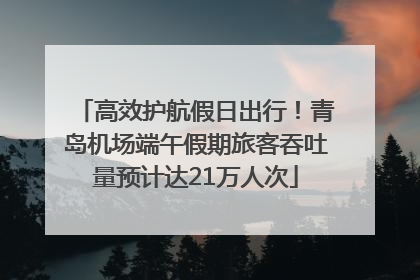 高效护航假日出行！青岛机场端午假期旅客吞吐量预计达21万人次