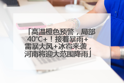 高温橙色预警，局部40℃+！接着暴雨+雷暴大风+冰雹来袭，河南将迎大范围降雨