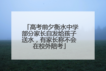 高考前夕衡水中学部分家长自发给孩子送水，有家长称不会在校外陪考
