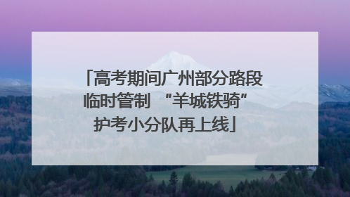 高考期间广州部分路段临时管制 “羊城铁骑”护考小分队再上线