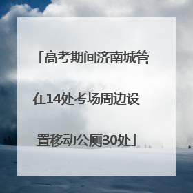 高考期间济南城管在14处考场周边设置移动公厕30处