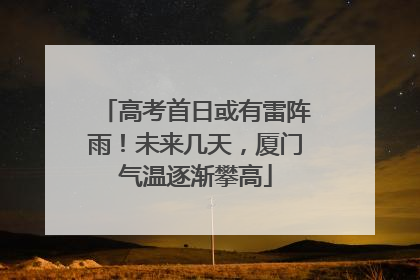 高考首日或有雷阵雨！未来几天，厦门气温逐渐攀高