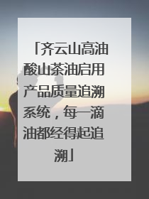 齐云山高油酸山茶油启用产品质量追溯系统，每一滴油都经得起追溯