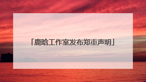 鹿晗工作室发布郑重声明