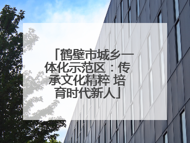 鹤壁市城乡一体化示范区：传承文化精粹 培育时代新人