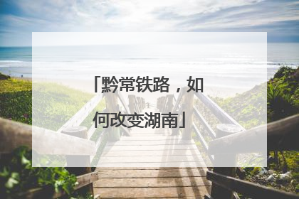 黔常铁路，如何改变湖南