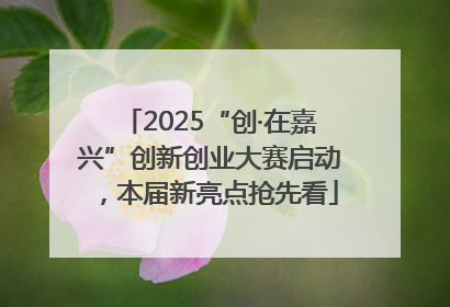 2025“创·在嘉兴”创新创业大赛启动，本届新亮点抢先看