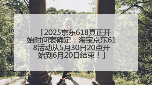 2025京东618真正开始时间表确定：淘宝京东618活动从5月30日20点开始到6月20日结束！