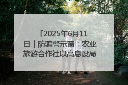 2025年6月11日｜防骗警示窗：农业旅游合作社以高息设局，集资380万