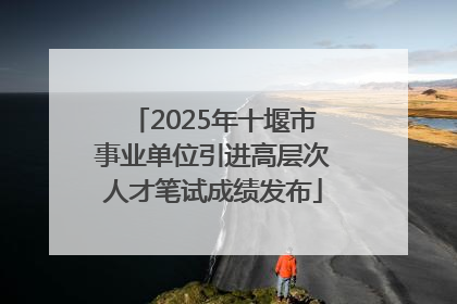 2025年十堰市事业单位引进高层次人才笔试成绩发布