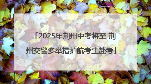 2025年荆州中考将至 荆州交警多举措护航考生赴考