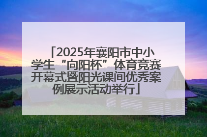 2025年襄阳市中小学生“向阳杯”体育竞赛开幕式暨阳光课间优秀案例展示活动举行