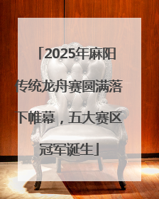 2025年麻阳传统龙舟赛圆满落下帷幕，五大赛区冠军诞生