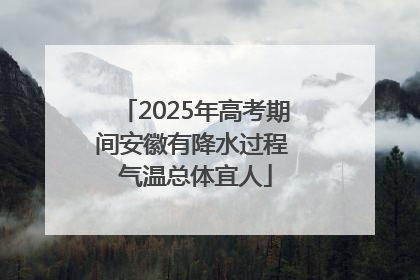2025年高考期间安徽有降水过程 气温总体宜人