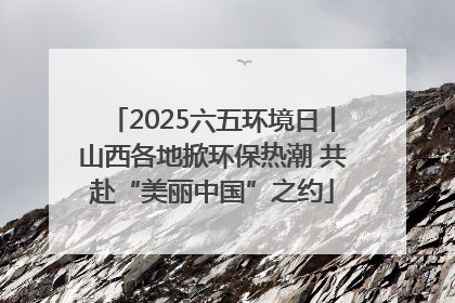 2025六五环境日丨山西各地掀环保热潮 共赴“美丽中国”之约