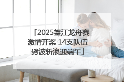 2025望江龙舟赛激情开桨 14支队伍劈波斩浪迎端午