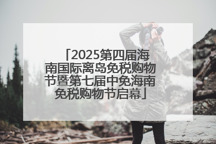 2025第四届海南国际离岛免税购物节暨第七届中免海南免税购物节启幕