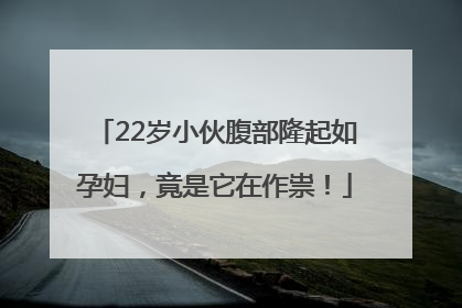22岁小伙腹部隆起如孕妇，竟是它在作祟！