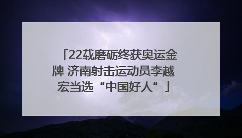 22载磨砺终获奥运金牌 济南射击运动员李越宏当选“中国好人”