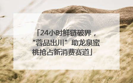 24小时鲜链破界，“蓉品出川”助龙泉蜜桃抢占新消费赛道