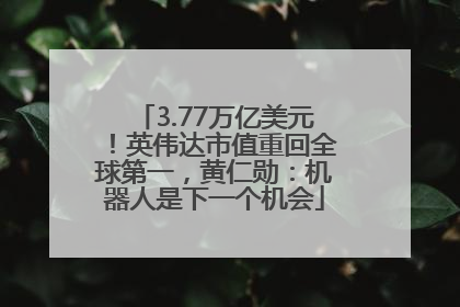 3.77万亿美元！英伟达市值重回全球第一，黄仁勋：机器人是下一个机会