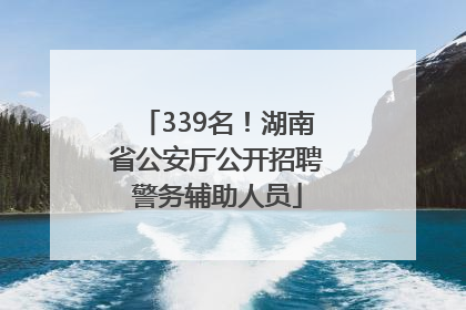 339名！湖南省公安厅公开招聘警务辅助人员