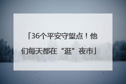 36个平安守望点！他们每天都在“逛”夜市