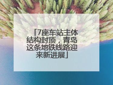 7座车站主体结构封顶，青岛这条地铁线路迎来新进展