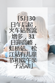 5月30日午后起，火车站客流增多，31日迎高峰，虹桥站、松江站有儿童节和端午亲子活动