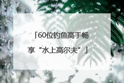60位钓鱼高手畅享“水上高尔夫”