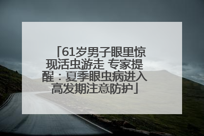 61岁男子眼里惊现活虫游走 专家提醒：夏季眼虫病进入高发期注意防护