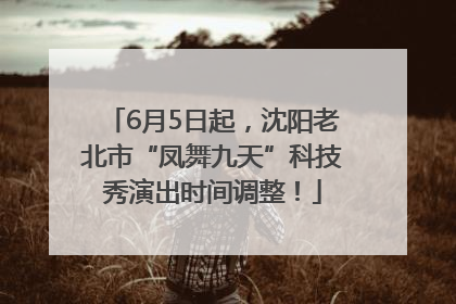 6月5日起，沈阳老北市“凤舞九天”科技秀演出时间调整！