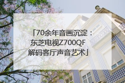 70余年音画沉淀：东芝电视Z700QF解码客厅声音艺术