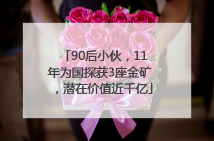 90后小伙，11年为国探获3座金矿，潜在价值近千亿