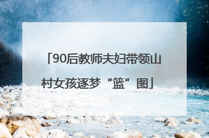 90后教师夫妇带领山村女孩逐梦“篮”图